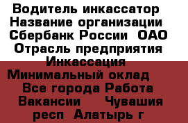 Водитель-инкассатор › Название организации ­ Сбербанк России, ОАО › Отрасль предприятия ­ Инкассация › Минимальный оклад ­ 1 - Все города Работа » Вакансии   . Чувашия респ.,Алатырь г.